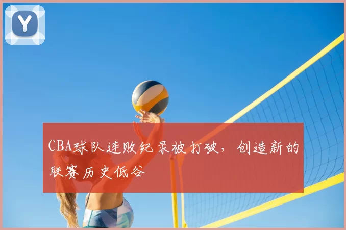 CBA球队连败纪录被打破，创造新的联赛历史低谷