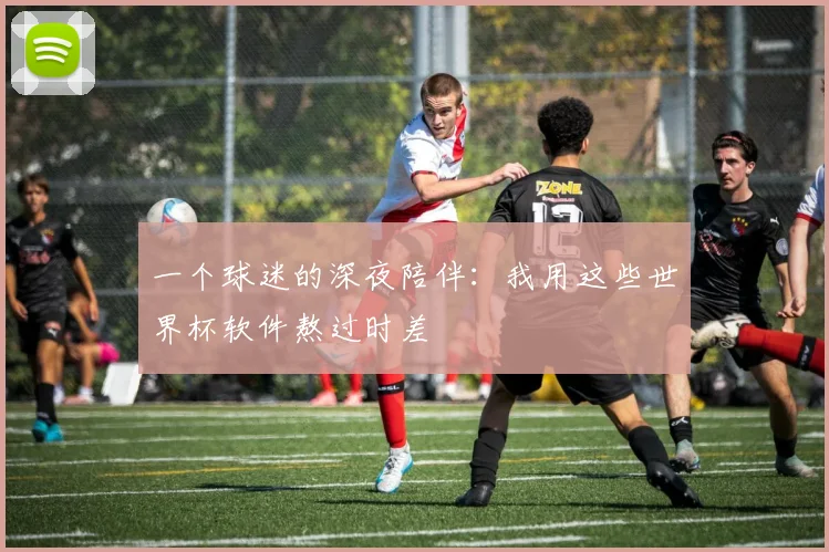 一个球迷的深夜陪伴：我用这些世界杯软件熬过时差
