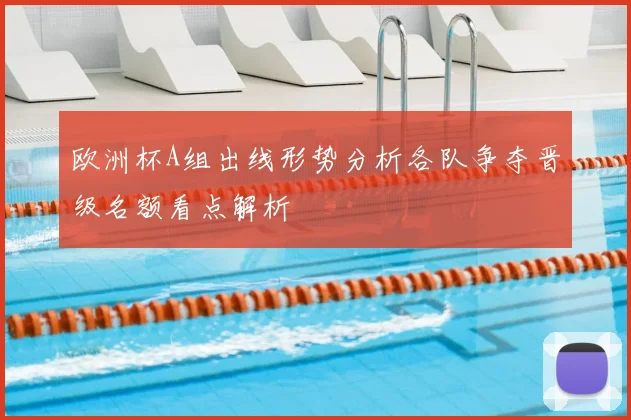 欧洲杯A组出线形势分析各队争夺晋级名额看点解析