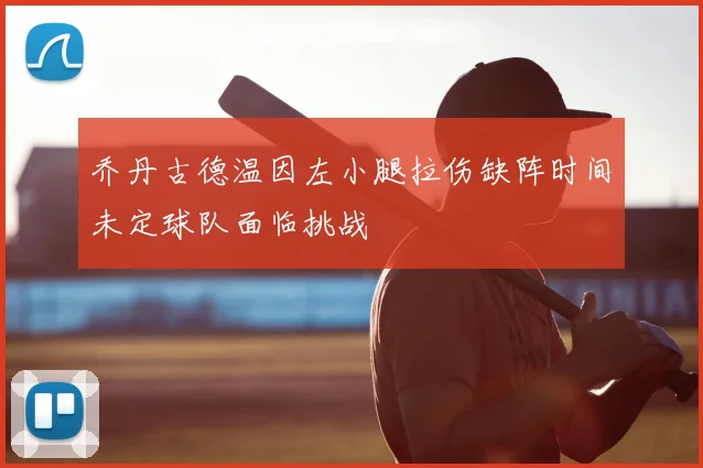 乔丹古德温因左小腿拉伤缺阵时间未定球队面临挑战