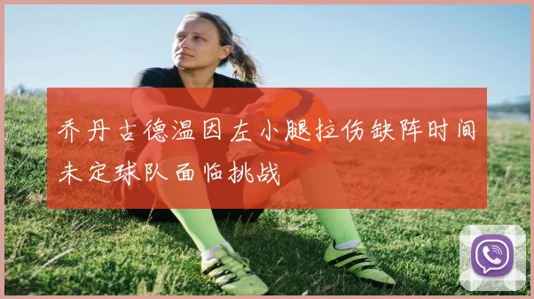 乔丹古德温因左小腿拉伤缺阵时间未定球队面临挑战
