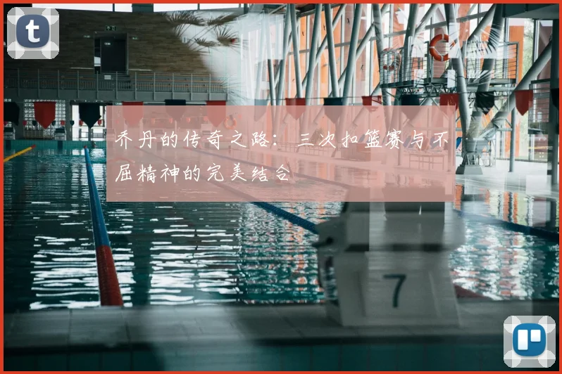 乔丹的传奇之路:三次扣篮赛与不屈精神的完美结合