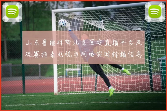 山东鲁能对阵北京国安直播平台及观赛指南电视与网络实时转播信息汇总
