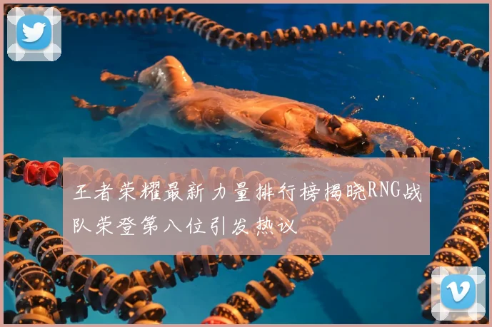 王者荣耀最新力量排行榜揭晓RNG战队荣登第八位引发热议