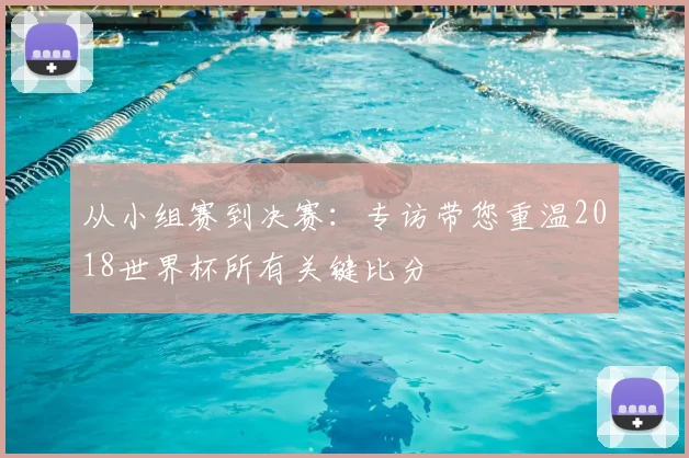 从小组赛到决赛：专访带您重温2018世界杯所有关键比分