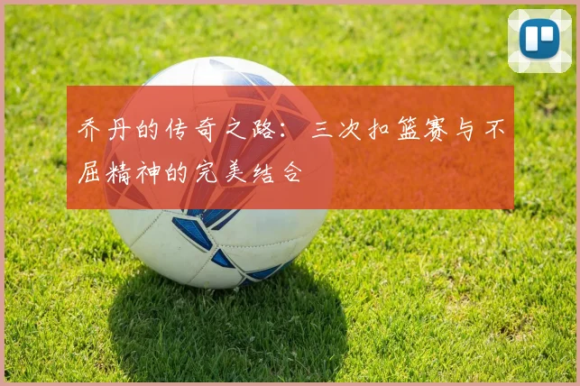 乔丹的传奇之路：三次扣篮赛与不屈精神的完美结合