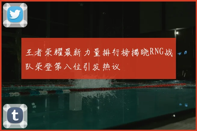 王者荣耀最新力量排行榜揭晓RNG战队荣登第八位引发热议