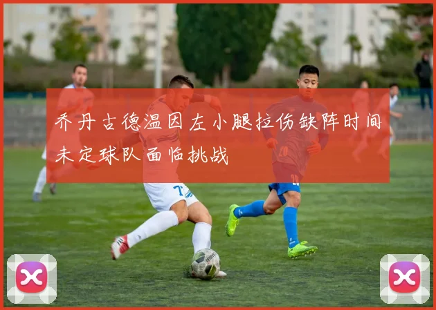 乔丹古德温因左小腿拉伤缺阵时间未定球队面临挑战
