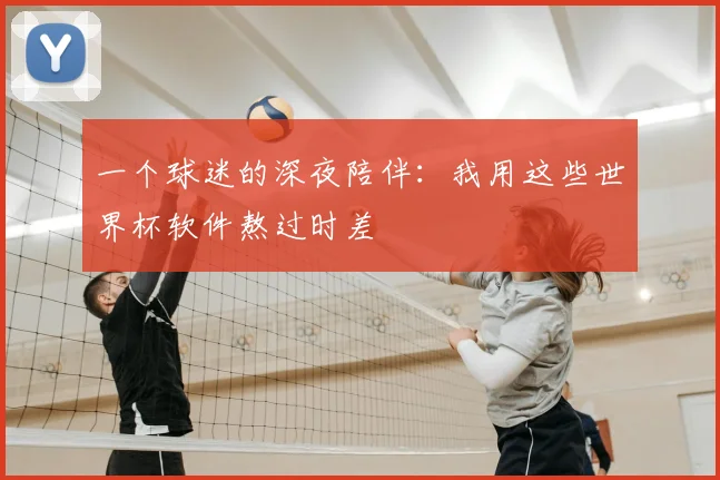 一个球迷的深夜陪伴：我用这些世界杯软件熬过时差