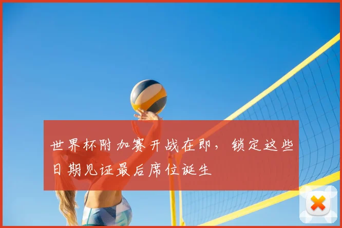 世界杯附加赛开战在即,锁定这些日期见证最后席位诞生