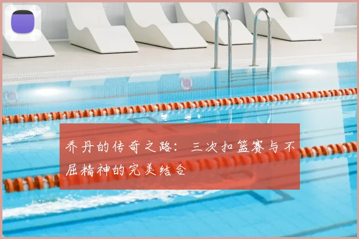 乔丹的传奇之路:三次扣篮赛与不屈精神的完美结合