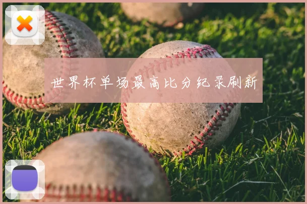 世界杯单场最高比分纪录刷新