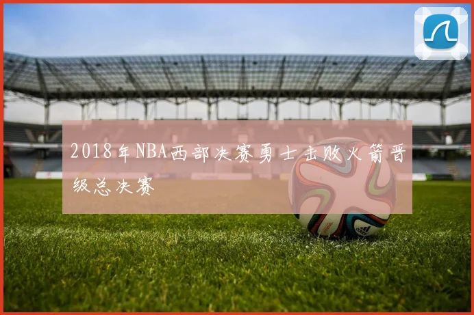 2018年NBA西部决赛勇士击败火箭晋级总决赛