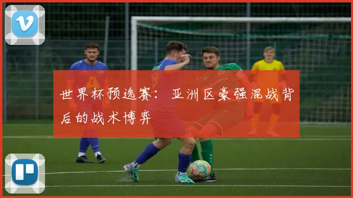 世界杯预选赛：亚洲区豪强混战背后的战术博弈