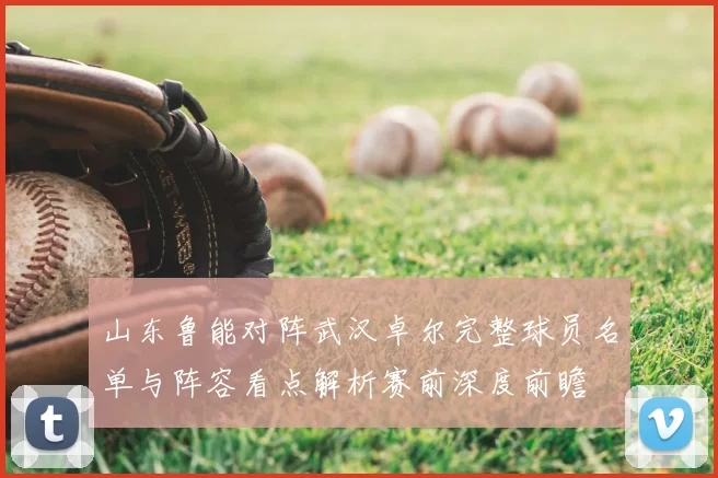 山东鲁能对阵武汉卓尔完整球员名单与阵容看点解析赛前深度前瞻