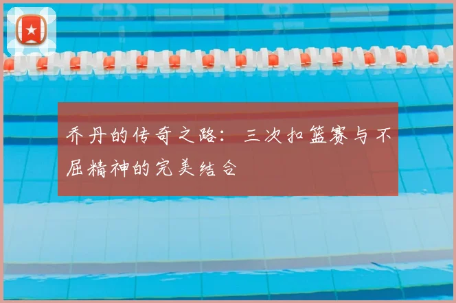 乔丹的传奇之路:三次扣篮赛与不屈精神的完美结合
