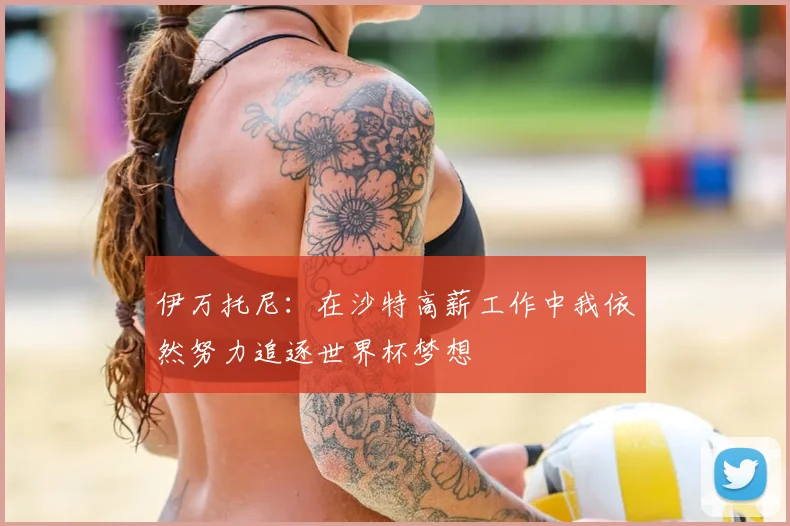 伊万托尼：在沙特高薪工作中我依然努力追逐世界杯梦想