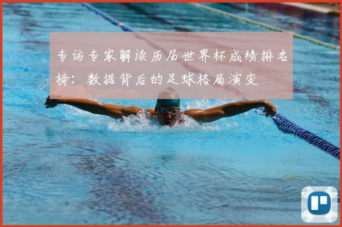 专访专家解读历届世界杯成绩排名榜：数据背后的足球格局演变