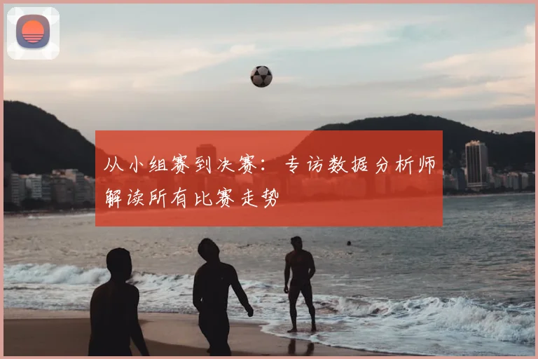 从小组赛到决赛：专访数据分析师解读所有比赛走势