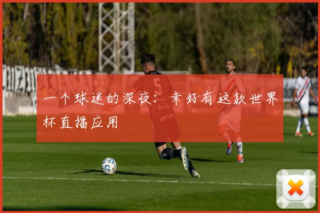 一个球迷的深夜：幸好有这款世界杯直播应用