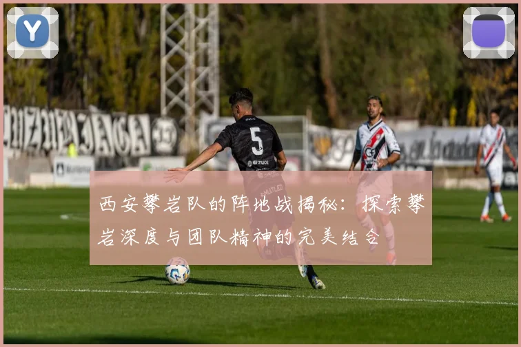 西安攀岩队的阵地战揭秘：探索攀岩深度与团队精神的完美结合