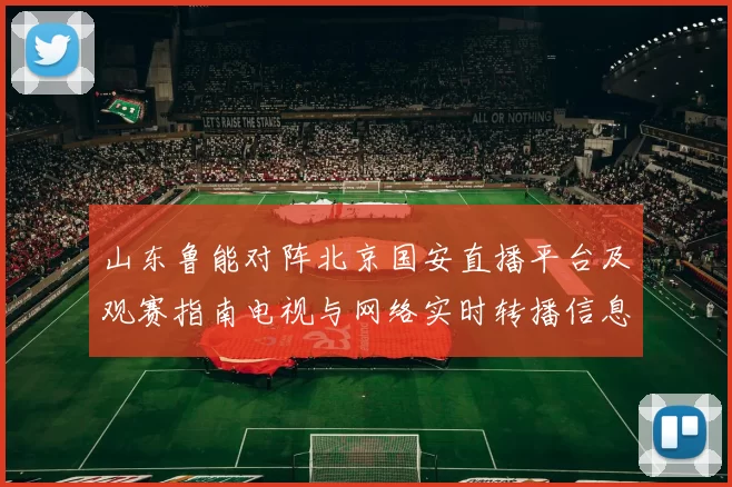 山东鲁能对阵北京国安直播平台及观赛指南电视与网络实时转播信息汇总
