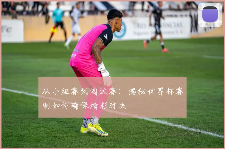 从小组赛到淘汰赛：揭秘世界杯赛制如何确保精彩对决