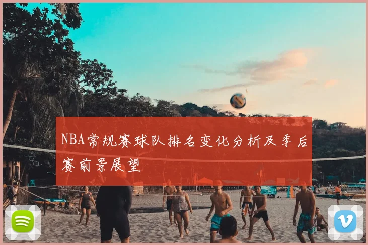 NBA常规赛球队排名变化分析及季后赛前景展望