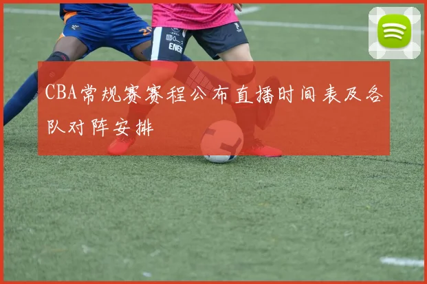 CBA常规赛赛程公布直播时间表及各队对阵安排