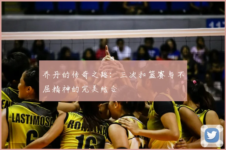 乔丹的传奇之路:三次扣篮赛与不屈精神的完美结合