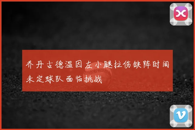 乔丹古德温因左小腿拉伤缺阵时间未定球队面临挑战
