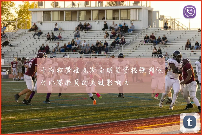 卡布称赞福克斯全明星资格强调他对比赛胜负的关键影响力