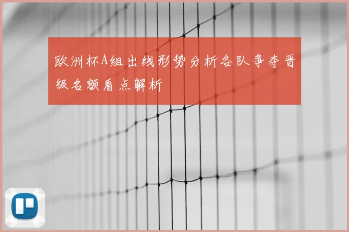 欧洲杯A组出线形势分析各队争夺晋级名额看点解析