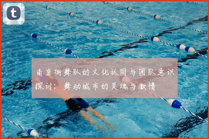 南京街舞队的文化认同与团队意识探讨：舞动城市的灵魂与激情