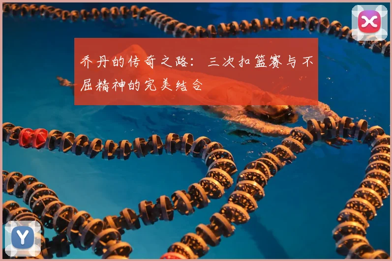 乔丹的传奇之路：三次扣篮赛与不屈精神的完美结合
