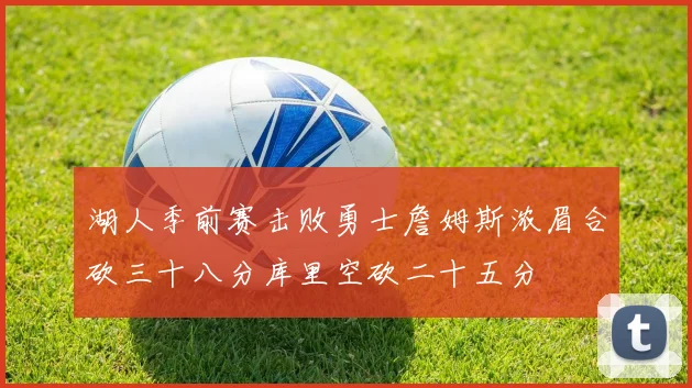 湖人季前赛击败勇士詹姆斯浓眉合砍三十八分库里空砍二十五分
