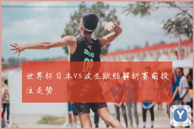 世界杯日本vs波兰欧赔解析赛前投注走势
