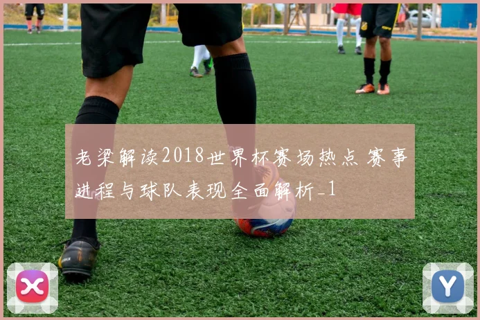 老梁解读2018世界杯赛场热点 赛事进程与球队表现全面解析_1