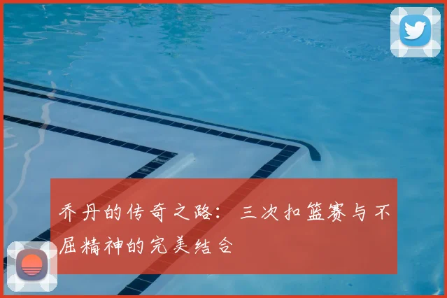 乔丹的传奇之路：三次扣篮赛与不屈精神的完美结合