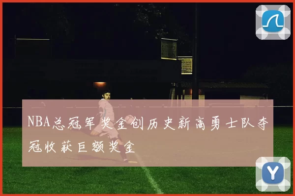 NBA总冠军奖金创历史新高勇士队夺冠收获巨额奖金