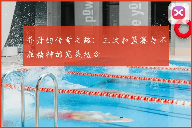 乔丹的传奇之路：三次扣篮赛与不屈精神的完美结合