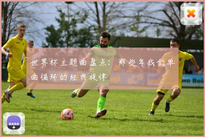 世界杯主题曲盘点:那些年我们单曲循环的经典旋律