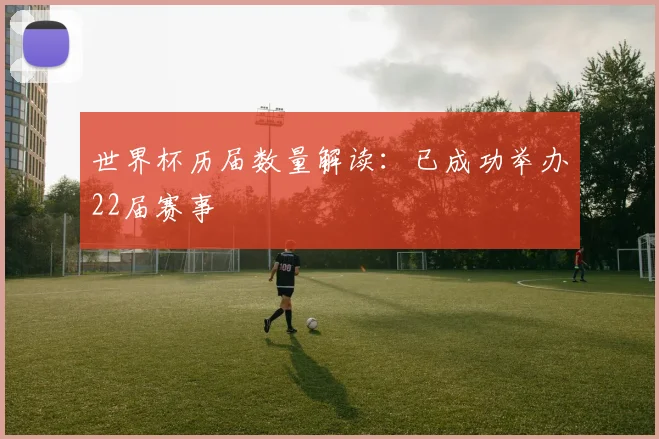 世界杯历届数量解读：已成功举办22届赛事