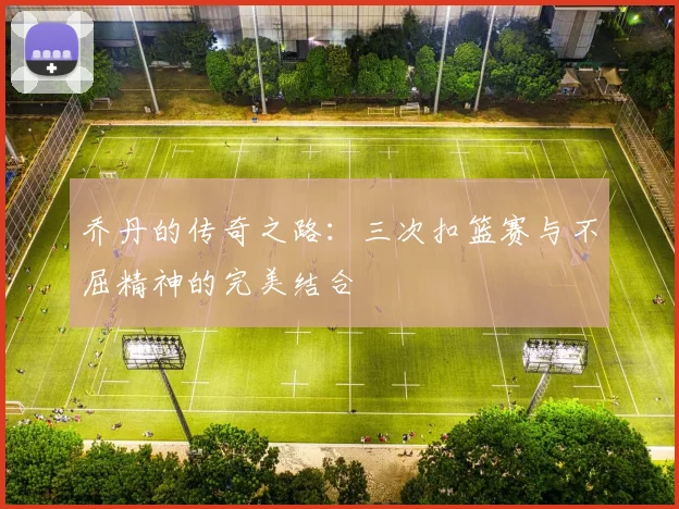 乔丹的传奇之路：三次扣篮赛与不屈精神的完美结合