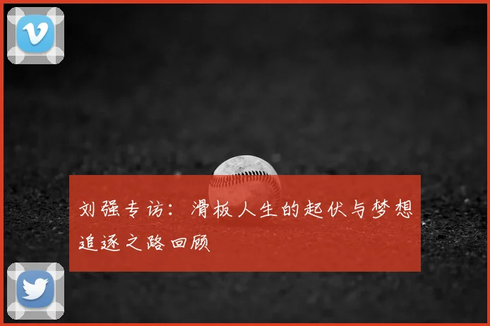 刘强专访:滑板人生的起伏与梦想追逐之路回顾