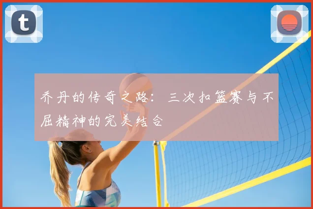 乔丹的传奇之路:三次扣篮赛与不屈精神的完美结合