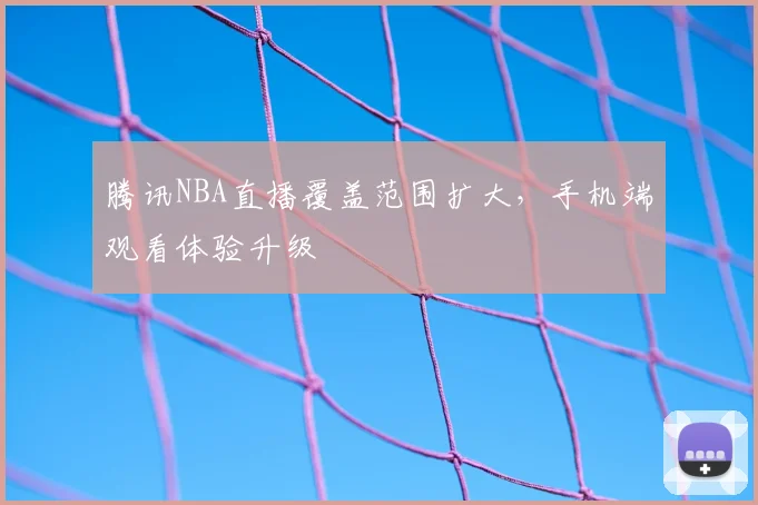 腾讯NBA直播覆盖范围扩大，手机端观看体验升级