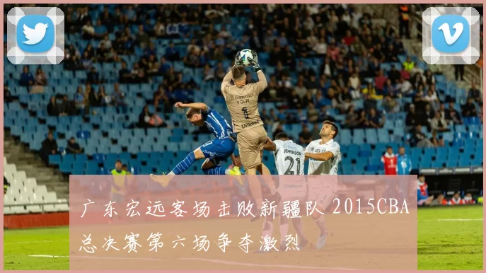 广东宏远客场击败新疆队 2015CBA总决赛第六场争夺激烈