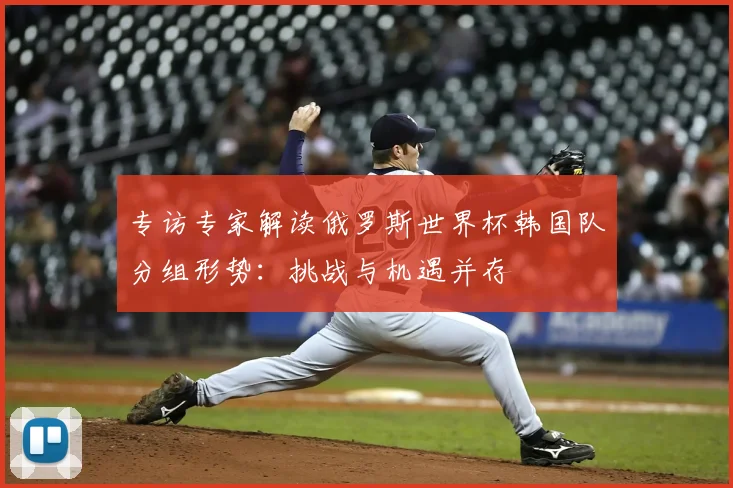 专访专家解读俄罗斯世界杯韩国队分组形势:挑战与机遇并存