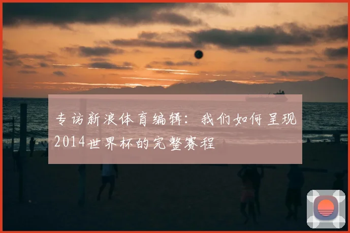 专访新浪体育编辑：我们如何呈现2014世界杯的完整赛程